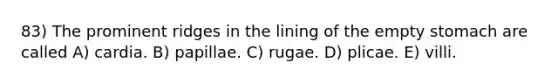 83) The prominent ridges in the lining of the empty stomach are called A) cardia. B) papillae. C) rugae. D) plicae. E) villi.