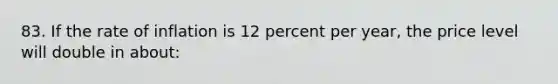 83. If the rate of inflation is 12 percent per year, the price level will double in about: