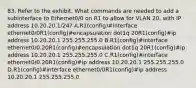 83. Refer to the exhibit. What commands are needed to add a subinterface to Ethernet0/0 on R1 to allow for VLAN 20, with IP address 10.20.20.1/24? A.R1(config)#interface ethernet0/0R1(config)#encapsulation dot1q 20R1(config)#ip address 10.20.20.1 255.255.255.0 B.R1(config)#interface ethernet0/0.20R1(config)#encapsulation dot1q 20R1(config)#ip address 10.20.20.1 255.255.255.0 C.R1(config)#interface ethernet0/0.20R1(config)#ip address 10.20.20.1 255.255.255.0 D.R1(config)#interface ethernet0/0R1(config)#ip address 10.20.20.1 255.255.255.0