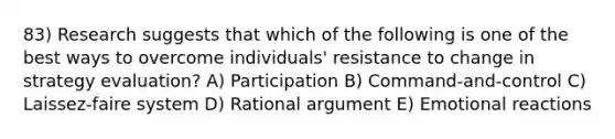 83) Research suggests that which of the following is one of the best ways to overcome individuals' resistance to change in strategy evaluation? A) Participation B) Command-and-control C) Laissez-faire system D) Rational argument E) Emotional reactions