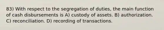 83) With respect to the segregation of duties, the main function of cash disbursements is A) custody of assets. B) authorization. C) reconciliation. D) recording of transactions.