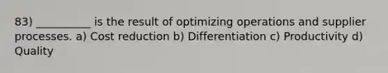 83) __________ is the result of optimizing operations and supplier processes. a) Cost reduction b) Differentiation c) Productivity d) Quality