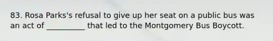 83. Rosa Parks's refusal to give up her seat on a public bus was an act of __________ that led to the Montgomery Bus Boycott.