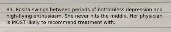 83. Rosita swings between periods of bottomless depression and high-flying enthusiasm. She never hits the middle. Her physician is MOST likely to recommend treatment with: