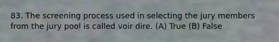 83. The screening process used in selecting the jury members from the jury pool is called voir dire. (A) True (B) False