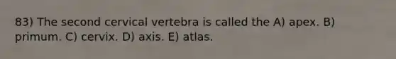 83) The second cervical vertebra is called the A) apex. B) primum. C) cervix. D) axis. E) atlas.