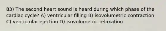 83) The second heart sound is heard during which phase of <a href='https://www.questionai.com/knowledge/k7EXTTtF9x-the-cardiac-cycle' class='anchor-knowledge'>the cardiac cycle</a>? A) ventricular filling B) isovolumetric contraction C) ventricular ejection D) isovolumetric relaxation