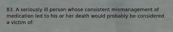 83. A seriously ill person whose consistent mismanagement of medication led to his or her death would probably be considered a victim of: