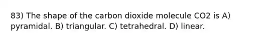 83) The shape of the carbon dioxide molecule CO2 is A) pyramidal. B) triangular. C) tetrahedral. D) linear.