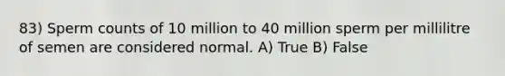 83) Sperm counts of 10 million to 40 million sperm per millilitre of semen are considered normal. A) True B) False