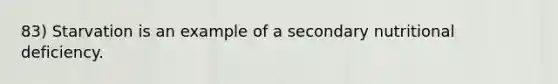 83) Starvation is an example of a secondary nutritional deficiency.