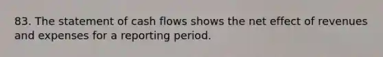 83. The statement of cash flows shows the net effect of revenues and expenses for a reporting period.