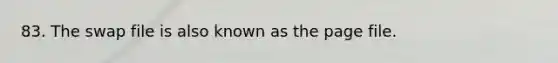 83. The swap file is also known as the page file.