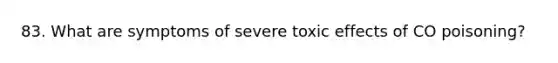 83. What are symptoms of severe toxic effects of CO poisoning?