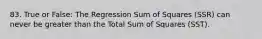 83. True or False: The Regression Sum of Squares (SSR) can never be greater than the Total Sum of Squares (SST).