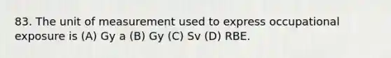 83. The unit of measurement used to express occupational exposure is (A) Gy a (B) Gy (C) Sv (D) RBE.