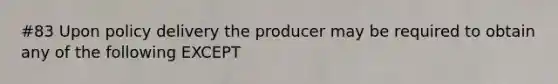 #83 Upon policy delivery the producer may be required to obtain any of the following EXCEPT