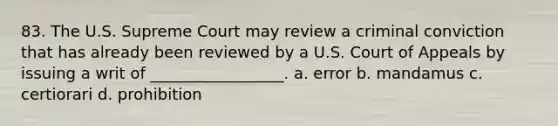 83. The U.S. Supreme Court may review a criminal conviction that has already been reviewed by a U.S. Court of Appeals by issuing a writ of _________________. a. error b. mandamus c. certiorari d. prohibition