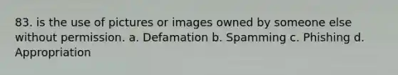 83. is the use of pictures or images owned by someone else without permission. a. Defamation b. Spamming c. Phishing d. Appropriation