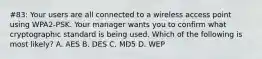 #83: Your users are all connected to a wireless access point using WPA2-PSK. Your manager wants you to confirm what cryptographic standard is being used. Which of the following is most likely? A. AES B. DES C. MD5 D. WEP