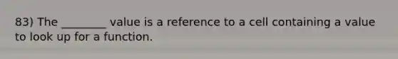 83) The ________ value is a reference to a cell containing a value to look up for a function.