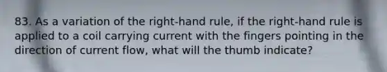 83. As a variation of the right-hand rule, if the right-hand rule is applied to a coil carrying current with the fingers pointing in the direction of current flow, what will the thumb indicate?