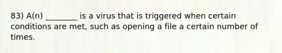 83) A(n) ________ is a virus that is triggered when certain conditions are met, such as opening a file a certain number of times.
