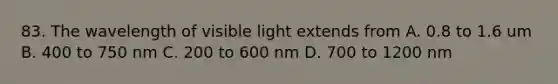 83. The wavelength of visible light extends from A. 0.8 to 1.6 um B. 400 to 750 nm C. 200 to 600 nm D. 700 to 1200 nm