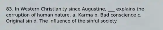 83. In Western Christianity since Augustine, ___ explains the corruption of human nature. a. Karma b. Bad conscience c. Original sin d. The influence of the sinful society