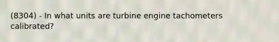 (8304) - In what units are turbine engine tachometers calibrated?