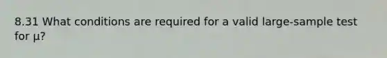 8.31 What conditions are required for a valid large-sample test for μ?