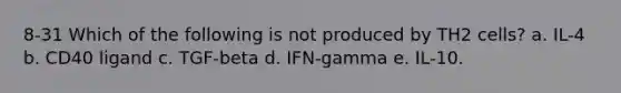 8-31 Which of the following is not produced by TH2 cells? a. IL-4 b. CD40 ligand c. TGF-beta d. IFN-gamma e. IL-10.