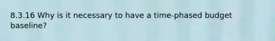 8.3.16 Why is it necessary to have a time-phased budget baseline?
