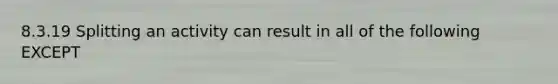 8.3.19 Splitting an activity can result in all of the following EXCEPT