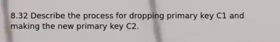 8.32 Describe the process for dropping primary key C1 and making the new primary key C2.