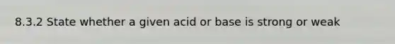 8.3.2 State whether a given acid or base is strong or weak