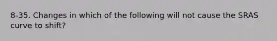 8-35. Changes in which of the following will not cause the SRAS curve to shift?