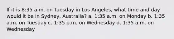 If it is 8:35 a.m. on Tuesday in Los Angeles, what time and day would it be in Sydney, Australia? a. 1:35 a.m. on Monday b. 1:35 a.m. on Tuesday c. 1:35 p.m. on Wednesday d. 1:35 a.m. on Wednesday