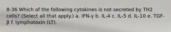 8-36 Which of the following cytokines is not secreted by TH2 cells? (Select all that apply.) a. IFN-γ b. IL-4 c. IL-5 d. IL-10 e. TGF-β f. lymphotoxin (LT).