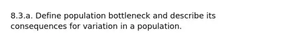 8.3.a. Define population bottleneck and describe its consequences for variation in a population.