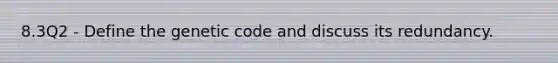 8.3Q2 - Define the genetic code and discuss its redundancy.