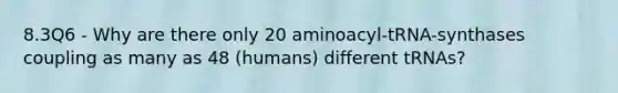 8.3Q6 - Why are there only 20 aminoacyl-tRNA-synthases coupling as many as 48 (humans) different tRNAs?