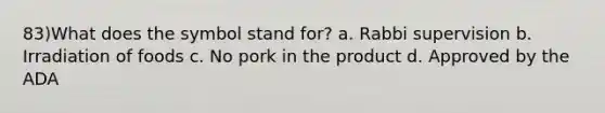 83)What does the symbol stand for? a. Rabbi supervision b. Irradiation of foods c. No pork in the product d. Approved by the ADA