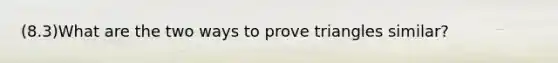 (8.3)What are the two ways to prove triangles similar?