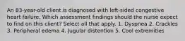 An 83-year-old client is diagnosed with left-sided congestive heart failure. Which assessment findings should the nurse expect to find on this client? Select all that apply. 1. Dyspnea 2. Crackles 3. Peripheral edema 4. Jugular distention 5. Cool extremities