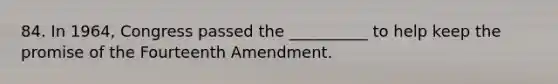 84. In 1964, Congress passed the __________ to help keep the promise of the Fourteenth Amendment.