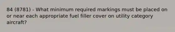 84 (8781) - What minimum required markings must be placed on or near each appropriate fuel filler cover on utility category aircraft?