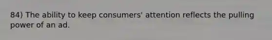 84) The ability to keep consumers' attention reflects the pulling power of an ad.