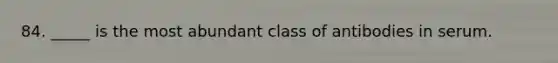 84. _____ is the most abundant class of antibodies in serum.