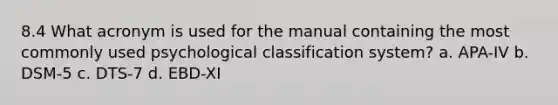 8.4 What acronym is used for the manual containing the most commonly used psychological classification system? a. APA-IV b. DSM-5 c. DTS-7 d. EBD-XI